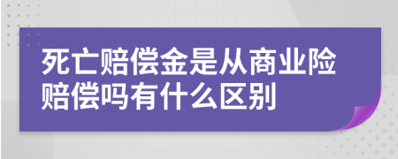 死亡赔偿金是从商业险赔偿吗有什么区别