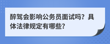 醉驾会影响公务员面试吗？具体法律规定有哪些？