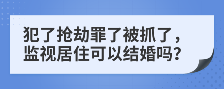 犯了抢劫罪了被抓了，监视居住可以结婚吗？