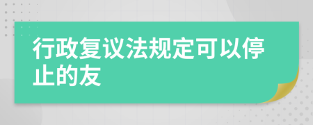 行政复议法规定可以停止的友