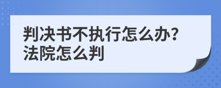 判决书不执行怎么办？法院怎么判