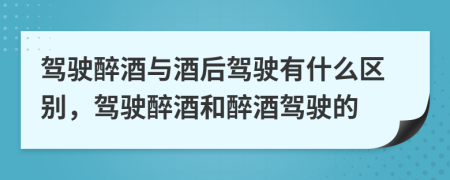 驾驶醉酒与酒后驾驶有什么区别，驾驶醉酒和醉酒驾驶的