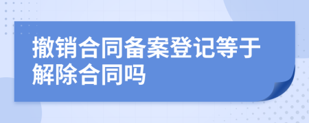 撤销合同备案登记等于解除合同吗