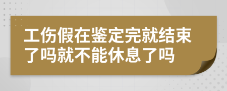 工伤假在鉴定完就结束了吗就不能休息了吗