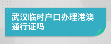 武汉临时户口办理港澳通行证吗