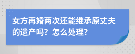 女方再婚两次还能继承原丈夫的遗产吗？怎么处理？