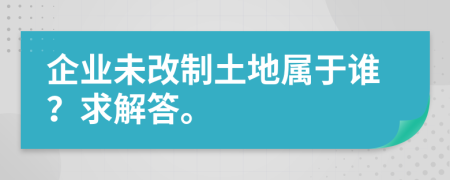 企业未改制土地属于谁？求解答。