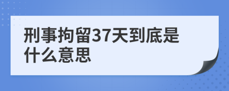 刑事拘留37天到底是什么意思