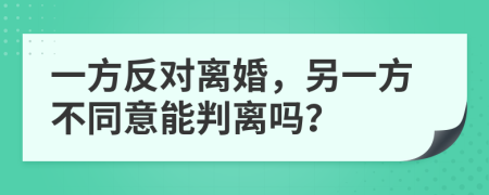 一方反对离婚，另一方不同意能判离吗？