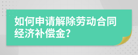 如何申请解除劳动合同经济补偿金？