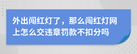 外出闯红灯了，那么闯红灯网上怎么交违章罚款不扣分吗