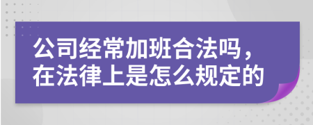 公司经常加班合法吗，在法律上是怎么规定的