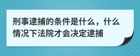 刑事逮捕的条件是什么，什么情况下法院才会决定逮捕