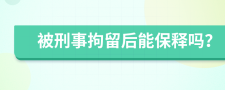 被刑事拘留后能保释吗？