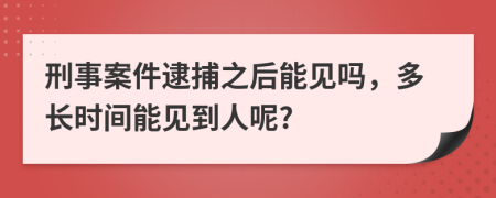 刑事案件逮捕之后能见吗，多长时间能见到人呢?