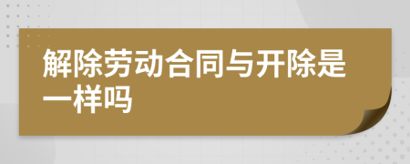 解除劳动合同与开除是一样吗