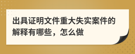 出具证明文件重大失实案件的解释有哪些，怎么做