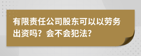 有限责任公司股东可以以劳务出资吗？会不会犯法？