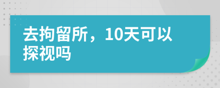 去拘留所，10天可以探视吗