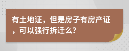 有土地证，但是房子有房产证，可以强行拆迁么？