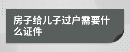 房子给儿子过户需要什么证件