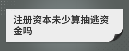 注册资本未少算抽逃资金吗