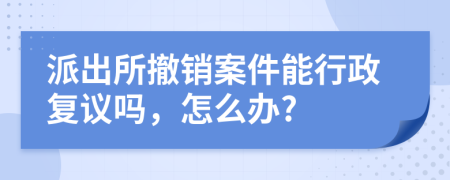 派出所撤销案件能行政复议吗，怎么办?