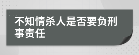 不知情杀人是否要负刑事责任