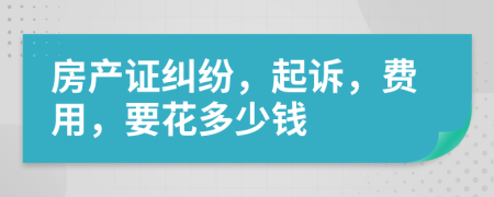 房产证纠纷，起诉，费用，要花多少钱