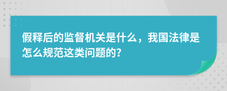 假释后的监督机关是什么，我国法律是怎么规范这类问题的？