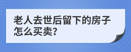 老人去世后留下的房子怎么买卖？