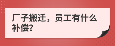 厂子搬迁，员工有什么补偿？