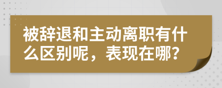 被辞退和主动离职有什么区别呢，表现在哪？