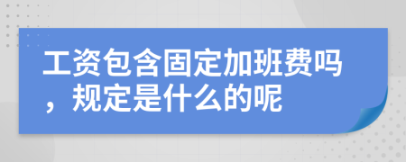 工资包含固定加班费吗，规定是什么的呢