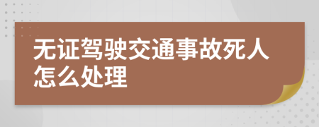 无证驾驶交通事故死人怎么处理