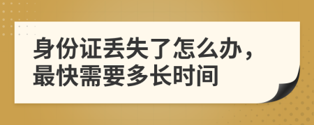 身份证丢失了怎么办，最快需要多长时间