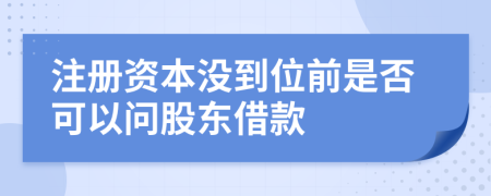 注册资本没到位前是否可以问股东借款