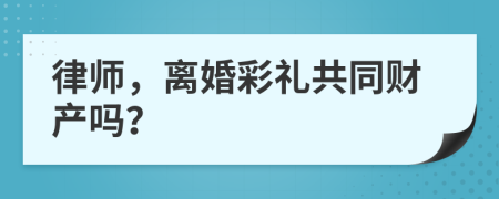 律师，离婚彩礼共同财产吗？