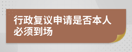 行政复议申请是否本人必须到场