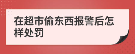 在超市偷东西报警后怎样处罚