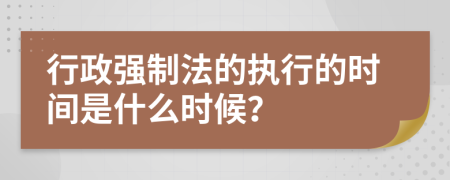 行政强制法的执行的时间是什么时候？