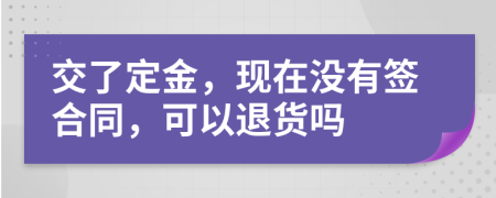 交了定金，现在没有签合同，可以退货吗