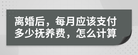 离婚后，每月应该支付多少抚养费，怎么计算