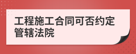 工程施工合同可否约定管辖法院