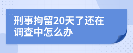 刑事拘留20天了还在调查中怎么办