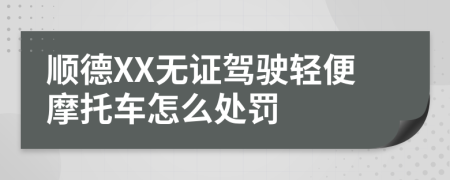 顺德XX无证驾驶轻便摩托车怎么处罚