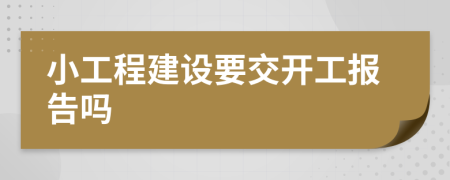 小工程建设要交开工报告吗