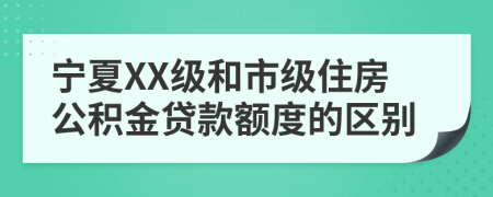 宁夏XX级和市级住房公积金贷款额度的区别