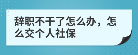 辞职不干了怎么办，怎么交个人社保
