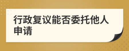 行政复议能否委托他人申请